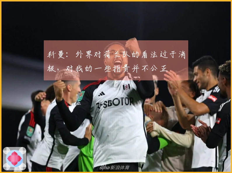 科曼：外界对荷兰队的看法过于消极，对我的一些指责并不公正