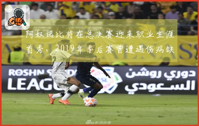 阿奴诺比将在总决赛迎来职业生涯首秀,2019年季后赛曾遭遇伤病缺阵