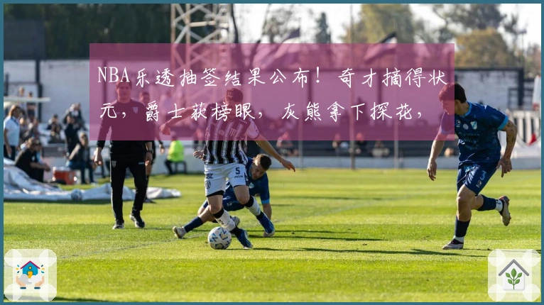 NBA乐透抽签结果公布!奇才摘得状元,爵士获榜眼,灰熊拿下探花,快船幸运取得第五顺位