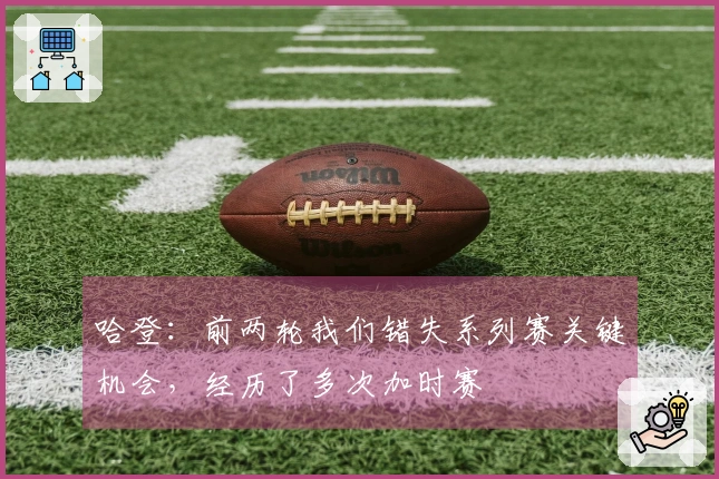 哈登:前两轮我们错失系列赛关键机会,经历了多次加时赛